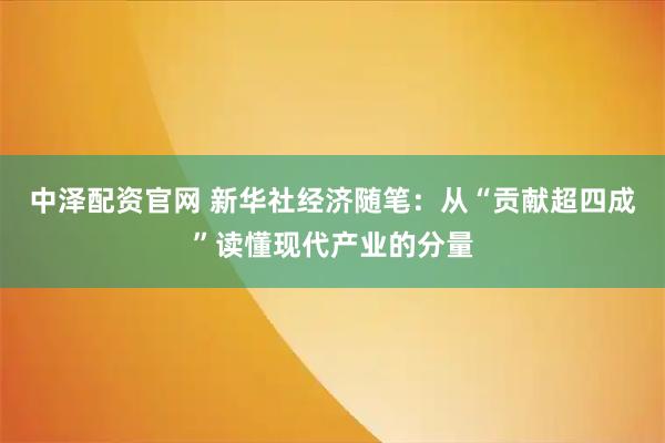 中泽配资官网 新华社经济随笔：从“贡献超四成”读懂现代产业的分量