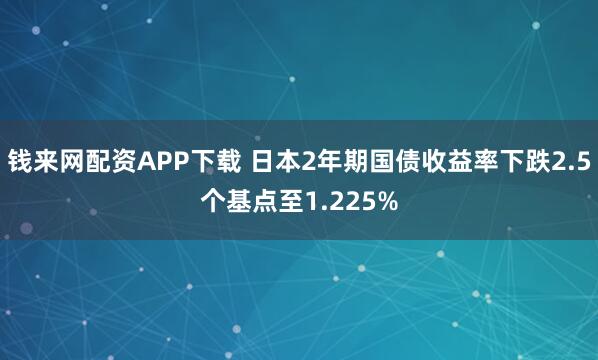 钱来网配资APP下载 日本2年期国债收益率下跌2.5个基点至1.225%