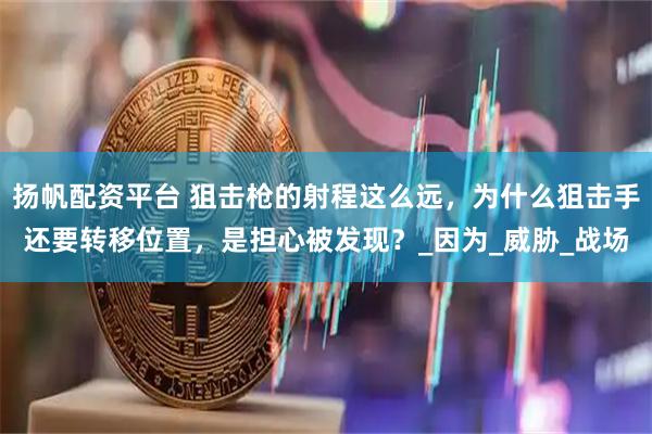 扬帆配资平台 狙击枪的射程这么远，为什么狙击手还要转移位置，是担心被发现？_因为_威胁_战场