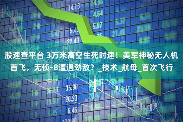 股速查平台 3万米高空生死时速！美军神秘无人机首飞，无侦-8遭遇劲敌？_技术_航母_首次飞行
