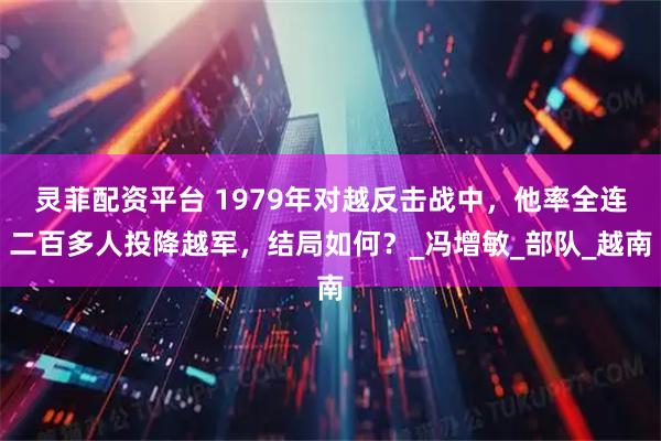 灵菲配资平台 1979年对越反击战中，他率全连二百多人投降越军，结局如何？_冯增敏_部队_越南
