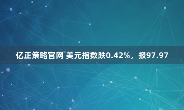 亿正策略官网 美元指数跌0.42%，报97.97
