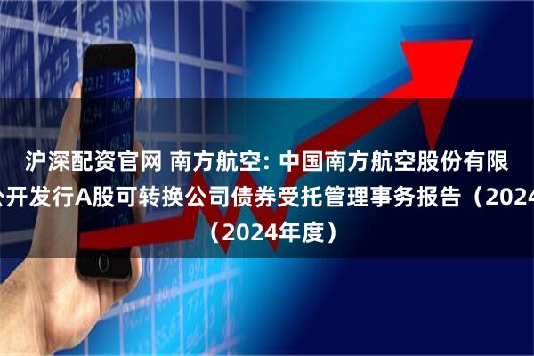 沪深配资官网 南方航空: 中国南方航空股份有限公司公开发行A股可转换公司债券受托管理事务报告（2024年度）