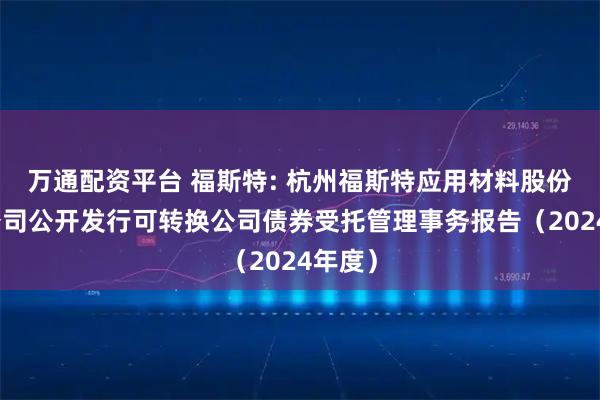 万通配资平台 福斯特: 杭州福斯特应用材料股份有限公司公开发行可转换公司债券受托管理事务报告（2024年度）