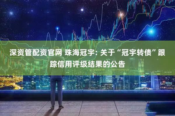 深资管配资官网 珠海冠宇: 关于“冠宇转债”跟踪信用评级结果的公告