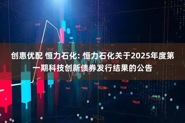 创惠优配 恒力石化: 恒力石化关于2025年度第一期科技创新债券发行结果的公告