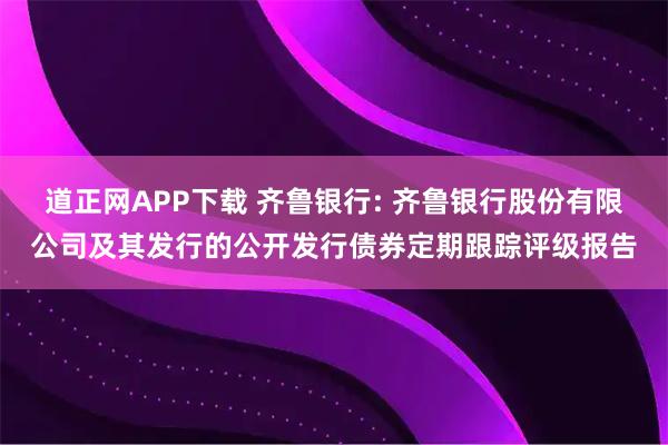道正网APP下载 齐鲁银行: 齐鲁银行股份有限公司及其发行的公开发行债券定期跟踪评级报告