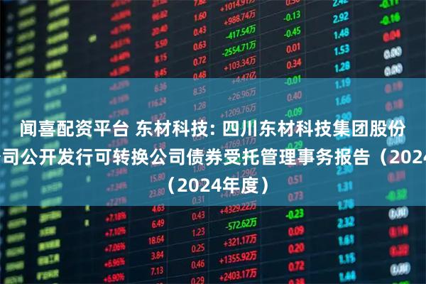 闻喜配资平台 东材科技: 四川东材科技集团股份有限公司公开发行可转换公司债券受托管理事务报告（2024年度）
