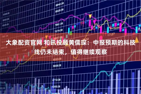 大象配资官网 和讯投顾黄儒琛：中报预期的科技线仍未结束，值得继续观察
