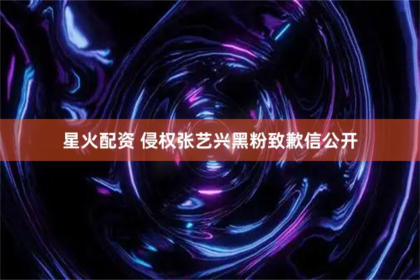 星火配资 侵权张艺兴黑粉致歉信公开