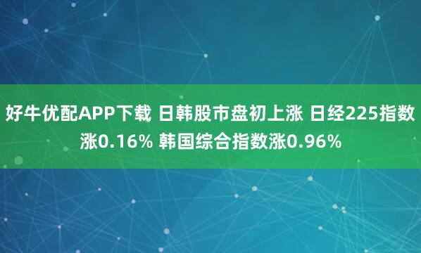 好牛优配APP下载 日韩股市盘初上涨 日经225指数涨0.16% 韩国综合指数涨0.96%