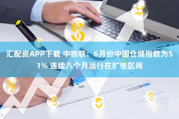 汇配资APP下载 中物联：6月份中国仓储指数为51% 连续八个月运行在扩张区间