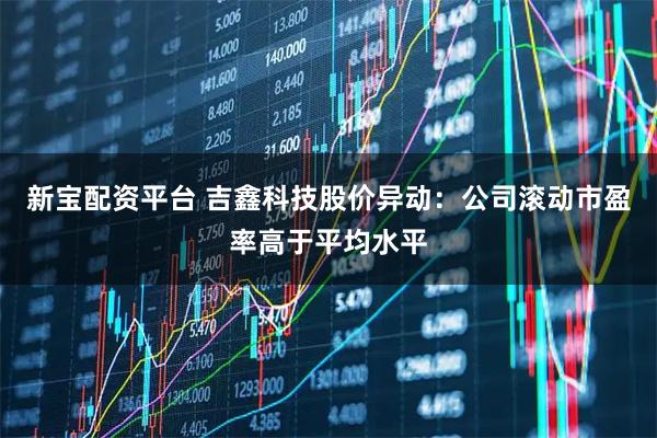 新宝配资平台 吉鑫科技股价异动：公司滚动市盈率高于平均水平