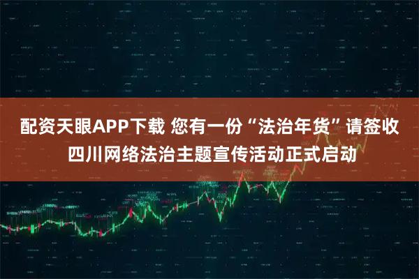 配资天眼APP下载 您有一份“法治年货”请签收 四川网络法治主题宣传活动正式启动