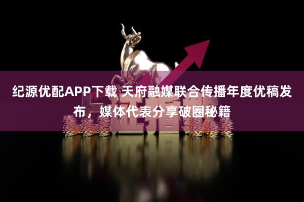 纪源优配APP下载 天府融媒联合传播年度优稿发布，媒体代表分享破圈秘籍