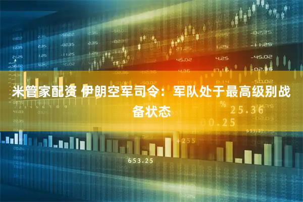 米管家配资 伊朗空军司令：军队处于最高级别战备状态