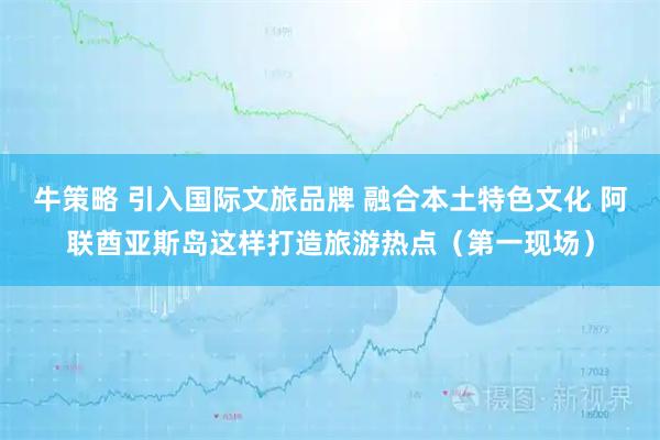 牛策略 引入国际文旅品牌 融合本土特色文化 阿联酋亚斯岛这样打造旅游热点（第一现场）