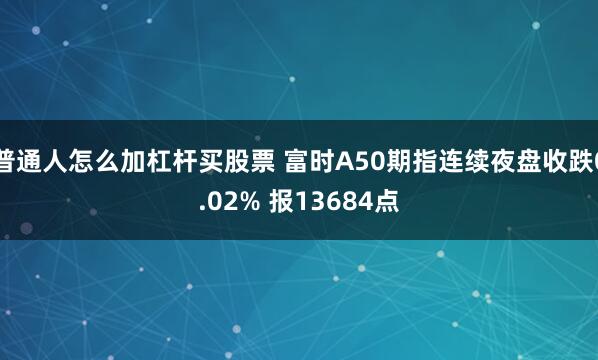 普通人怎么加杠杆买股票 富时A50期指连续夜盘收跌0.02% 报13684点