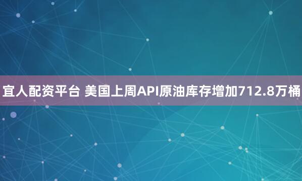 宜人配资平台 美国上周API原油库存增加712.8万桶