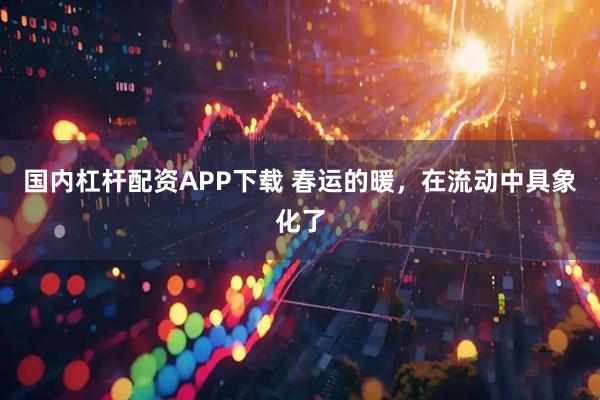 国内杠杆配资APP下载 春运的暖，在流动中具象化了
