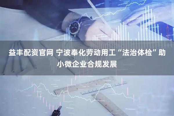 益丰配资官网 宁波奉化劳动用工“法治体检”助小微企业合规发展