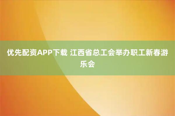 优先配资APP下载 江西省总工会举办职工新春游乐会