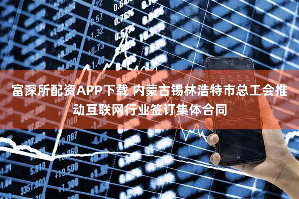 富深所配资APP下载 内蒙古锡林浩特市总工会推动互联网行业签订集体合同