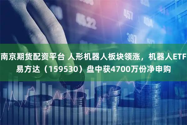 南京期货配资平台 人形机器人板块领涨，机器人ETF易方达（159530）盘中获4700万份净申购