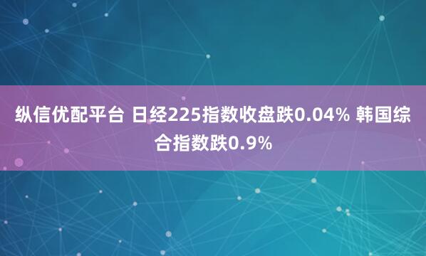 纵信优配平台 日经225指数收盘跌0.04% 韩国综合指数跌0.9%