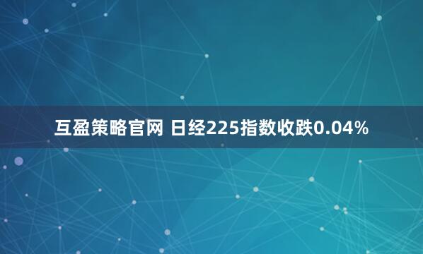 互盈策略官网 日经225指数收跌0.04%