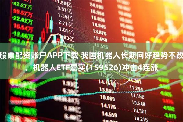 股票配资账户APP下载 我国机器人长期向好趋势不改，机器人ETF嘉实(159526)冲击4连涨