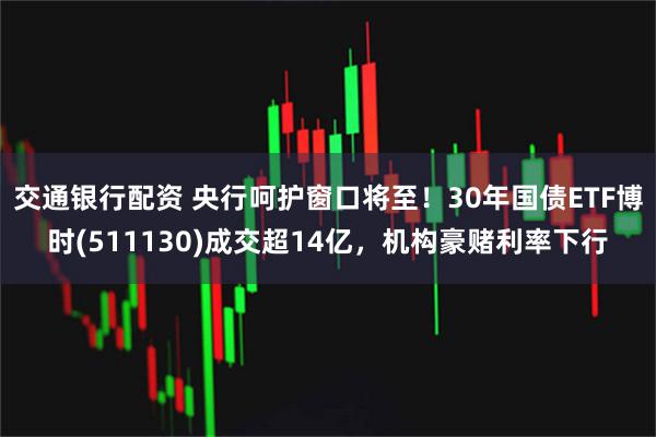 交通银行配资 央行呵护窗口将至！30年国债ETF博时(511130)成交超14亿，机构豪赌利率下行