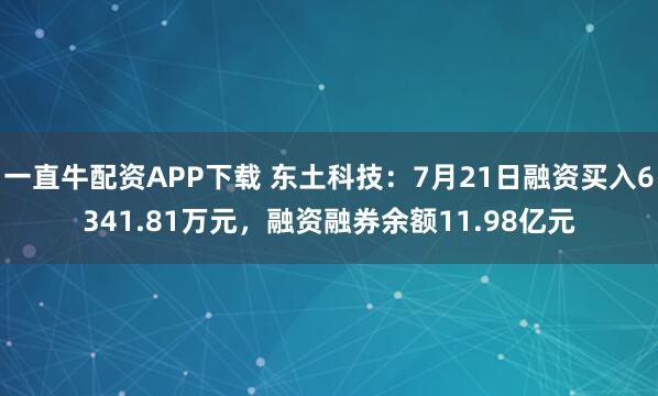 一直牛配资APP下载 东土科技：7月21日融资买入6341.81万元，融资融券余额11.98亿元
