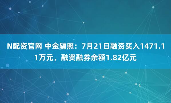 N配资官网 中金辐照：7月21日融资买入1471.11万元，融资融券余额1.82亿元