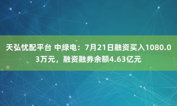 天弘忧配平台 中绿电：7月21日融资买入1080.03万元，融资融券余额4.63亿元