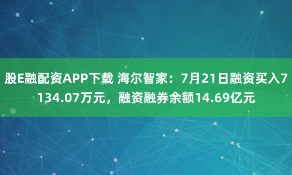 股E融配资APP下载 海尔智家：7月21日融资买入7134.07万元，融资融券余额14.69亿元