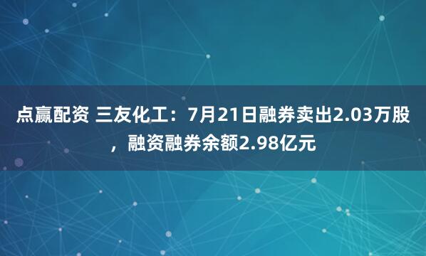 点赢配资 三友化工：7月21日融券卖出2.03万股，融资融券余额2.98亿元