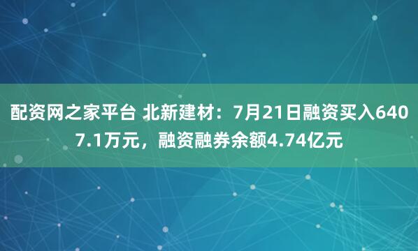配资网之家平台 北新建材：7月21日融资买入6407.1万元，融资融券余额4.74亿元