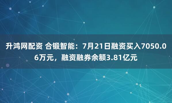 升鸿网配资 合锻智能：7月21日融资买入7050.06万元，融资融券余额3.81亿元