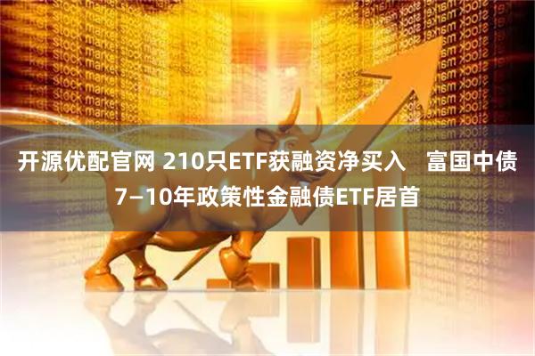 开源优配官网 210只ETF获融资净买入   富国中债7—10年政策性金融债ETF居首