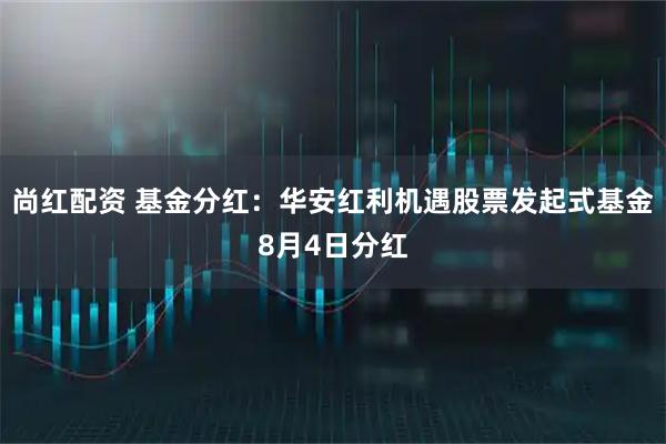 尚红配资 基金分红：华安红利机遇股票发起式基金8月4日分红