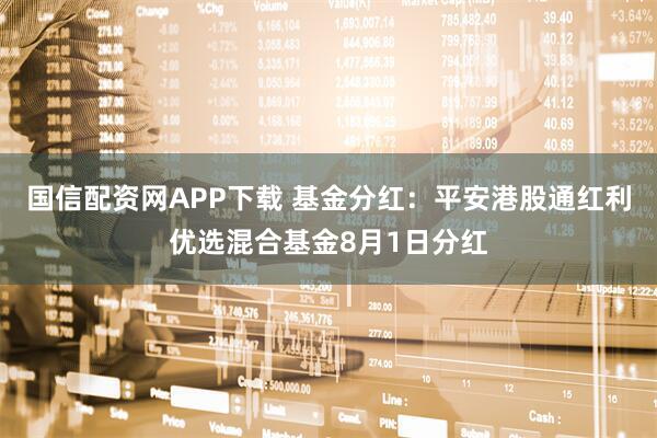 国信配资网APP下载 基金分红：平安港股通红利优选混合基金8月1日分红