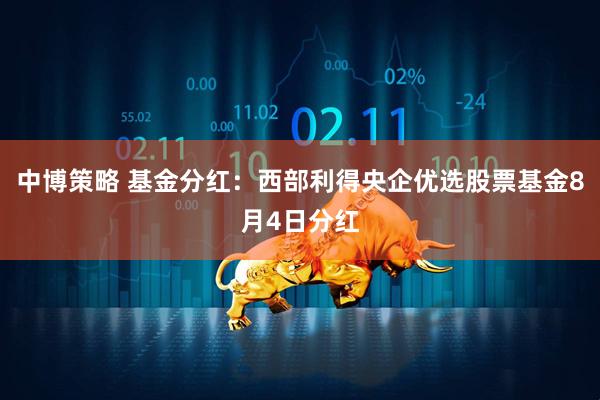 中博策略 基金分红：西部利得央企优选股票基金8月4日分红