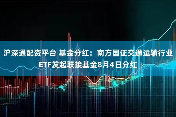 沪深通配资平台 基金分红：南方国证交通运输行业ETF发起联接基金8月4日分红