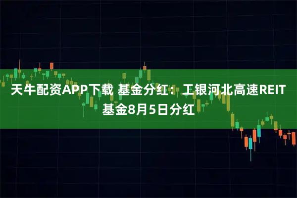 天牛配资APP下载 基金分红：工银河北高速REIT基金8月5日分红