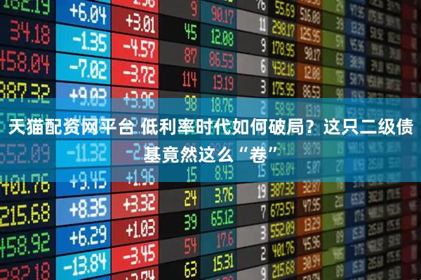 天猫配资网平台 低利率时代如何破局？这只二级债基竟然这么“卷”