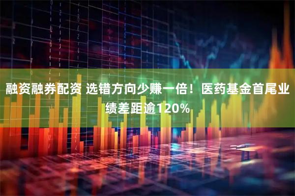 融资融券配资 选错方向少赚一倍！医药基金首尾业绩差距逾120%