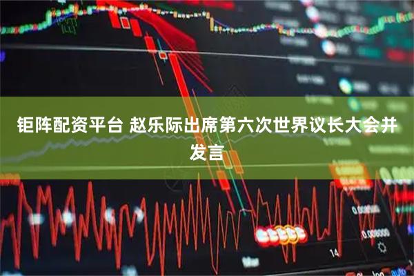 钜阵配资平台 赵乐际出席第六次世界议长大会并发言