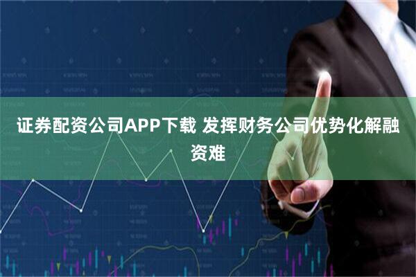 证券配资公司APP下载 发挥财务公司优势化解融资难