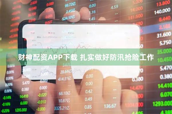 财神配资APP下载 扎实做好防汛抢险工作